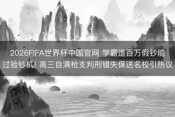 2026FIFA世界杯中国官网 学霸造百万假钞能过验钞机! 高三自满枪支判刑错失保送名校引热议