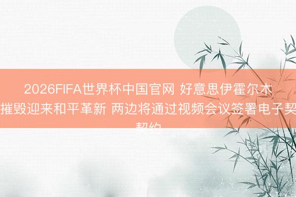 2026FIFA世界杯中国官网 好意思伊霍尔木兹摧毁迎来和平革新 两边将通过视频会议签署电子契约