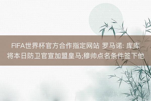 FIFA世界杯官方合作指定网站 罗马诺: 库库将本日防卫官宣加盟皇马;穆帅点名条件签下他