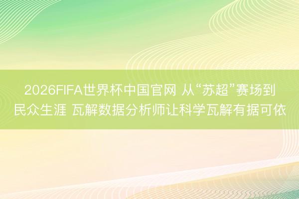 2026FIFA世界杯中国官网 从“苏超”赛场到民众生涯 瓦解数据分析师让科学瓦解有据可依