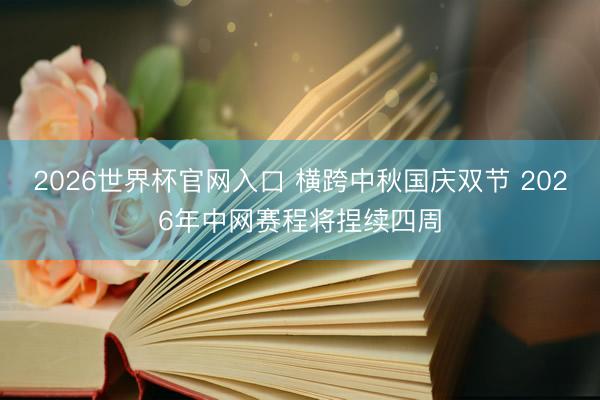 2026世界杯官网入口 横跨中秋国庆双节 2026年中网赛程将捏续四周