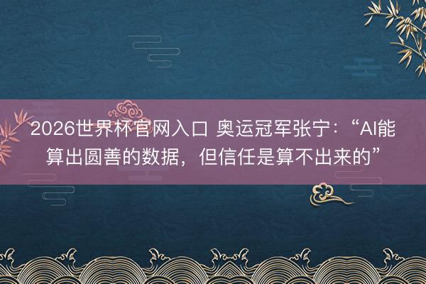 2026世界杯官网入口 奥运冠军张宁：“AI能算出圆善的数据，但信任是算不出来的”