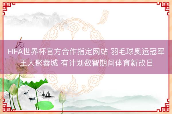 FIFA世界杯官方合作指定网站 羽毛球奥运冠军王人聚蓉城 有计划数智期间体育新改日