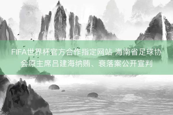 FIFA世界杯官方合作指定网站 海南省足球协会原主席吕建海纳贿、衰落案公开宣判