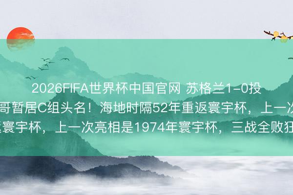 2026FIFA世界杯中国官网 苏格兰1-0投诚海地,力压巴西摩洛哥暂居C组头名!海地时隔52年重返寰宇杯,上一次亮相是1974年寰宇杯,三战全败狂丢14球