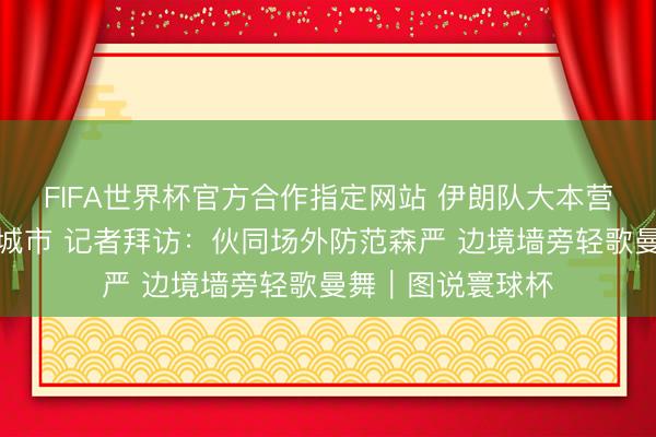FIFA世界杯官方合作指定网站 伊朗队大本营设在墨西哥边境城市 记者拜访:伙同场外防范森严 边境墙旁轻歌曼舞|图说寰球杯