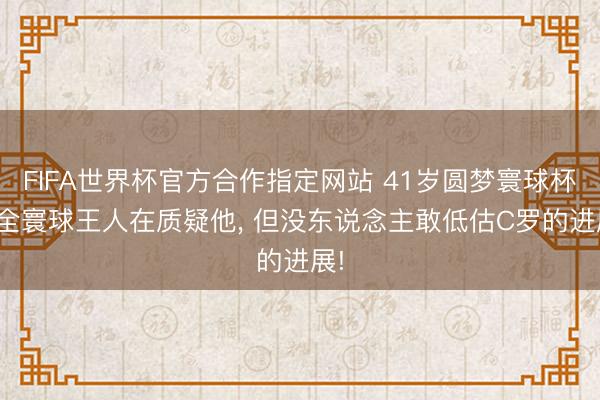 FIFA世界杯官方合作指定网站 41岁圆梦寰球杯? 全寰球王人在质疑他， 但没东说念主敢低估C罗的进展!