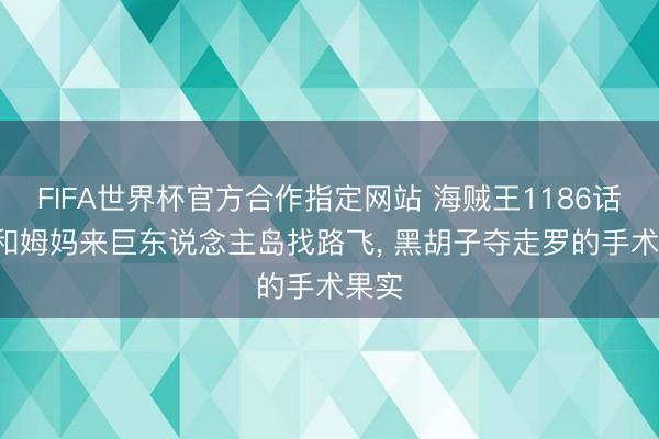 FIFA世界杯官方合作指定网站 海贼王1186话， 大和姆妈来巨东说念主岛找路飞， 黑胡子夺走罗的手术果实