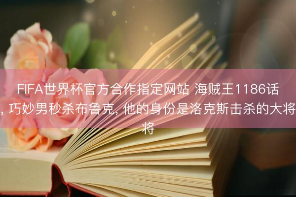 FIFA世界杯官方合作指定网站 海贼王1186话, 巧妙男秒杀布鲁克, 他的身份是洛克斯击杀的大将
