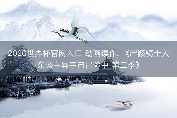 2026世界杯官网入口 动画续作， 《尸骸骑士大东谈主异宇宙冒险中 第二季》