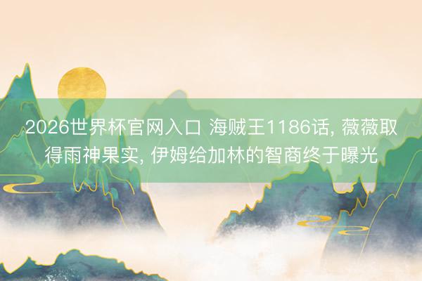 2026世界杯官网入口 海贼王1186话， 薇薇取得雨神果实， 伊姆给加林的智商终于曝光