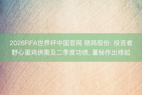2026FIFA世界杯中国官网 晓鸣股份: 投资者野心蛋鸡供需及二季度功绩, 董秘作出修起