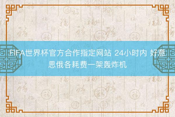 FIFA世界杯官方合作指定网站 24小时内 好意思俄各耗费一架轰炸机