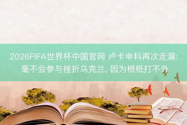 2026FIFA世界杯中国官网 卢卡申科再次走漏: 毫不会参与挫折乌克兰， 因为根柢打不外