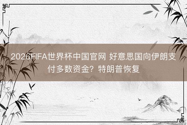 2026FIFA世界杯中国官网 好意思国向伊朗支付多数资金？特朗普恢复