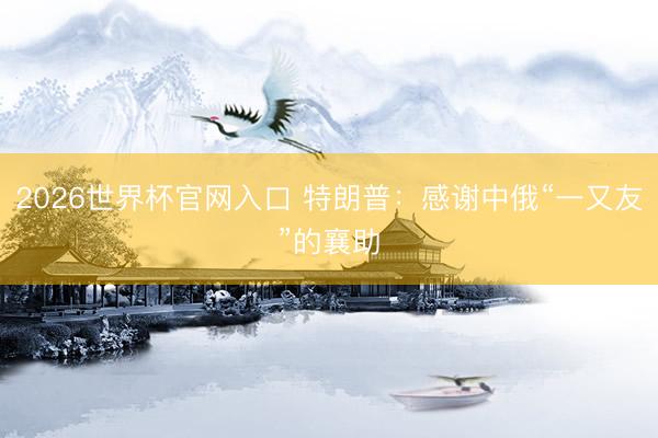 2026世界杯官网入口 特朗普：感谢中俄“一又友”的襄助