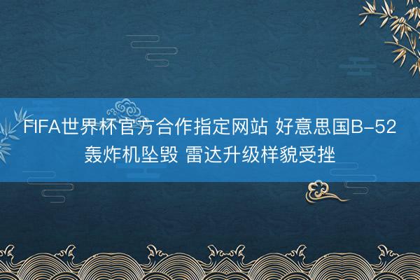 FIFA世界杯官方合作指定网站 好意思国B-52轰炸机坠毁 雷达升级样貌受挫