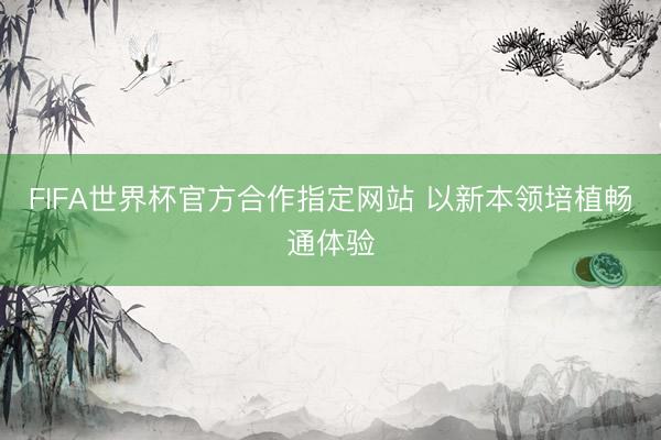 FIFA世界杯官方合作指定网站 以新本领培植畅通体验