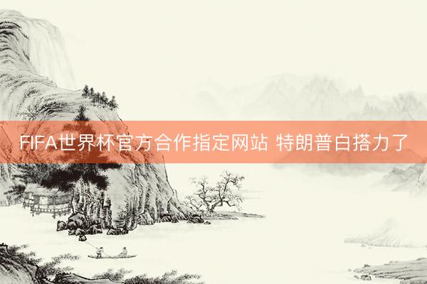 FIFA世界杯官方合作指定网站 特朗普白搭力了