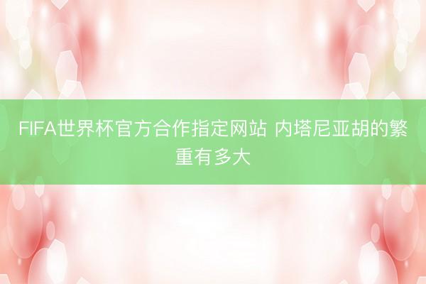 FIFA世界杯官方合作指定网站 内塔尼亚胡的繁重有多大