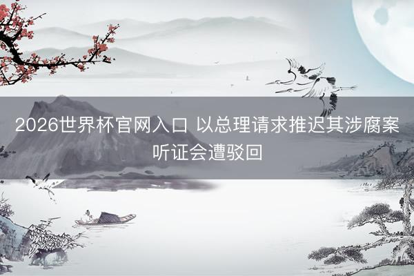 2026世界杯官网入口 以总理请求推迟其涉腐案听证会遭驳回