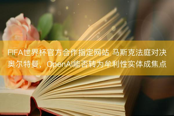 FIFA世界杯官方合作指定网站 马斯克法庭对决奥尔特曼，OpenAI能否转为牟利性实体成焦点