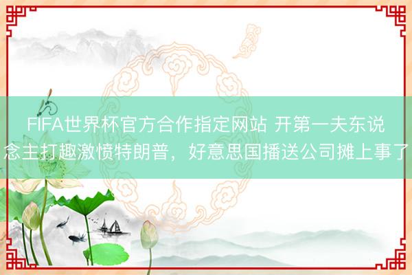 FIFA世界杯官方合作指定网站 开第一夫东说念主打趣激愤特朗普，好意思国播送公司摊上事了