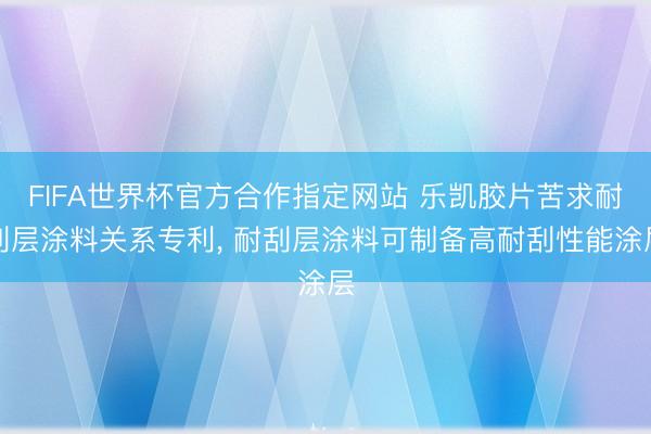 FIFA世界杯官方合作指定网站 乐凯胶片苦求耐刮层涂料关系专利， 耐刮层涂料可制备高耐刮性能涂层