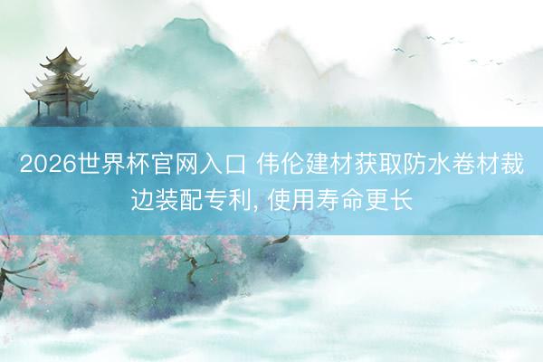 2026世界杯官网入口 伟伦建材获取防水卷材裁边装配专利， 使用寿命更长