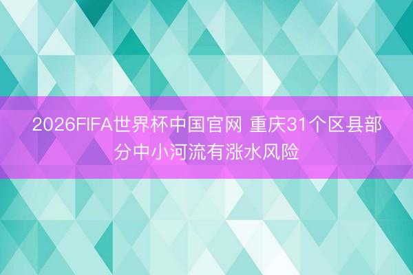 2026FIFA世界杯中国官网 重庆31个区县部分中小河流有涨水风险