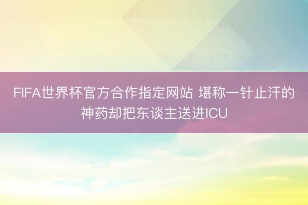 FIFA世界杯官方合作指定网站 堪称一针止汗的神药却把东谈主送进ICU