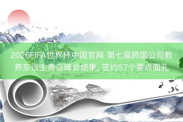 2026FIFA世界杯中国官网 第七届跨国公司教养东谈主青岛峰会结果, 签约57个要点面孔