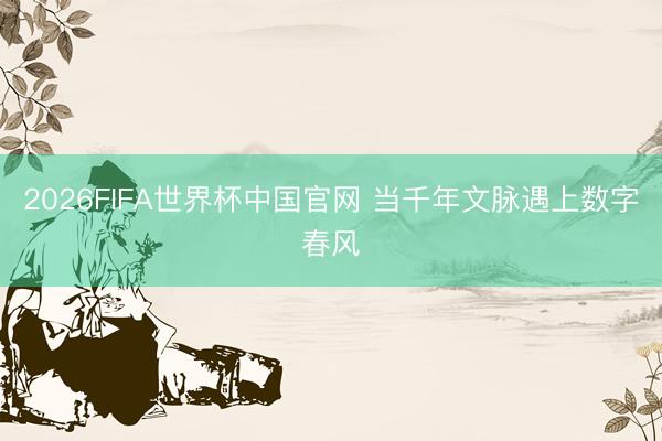 2026FIFA世界杯中国官网 当千年文脉遇上数字春风