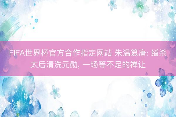 FIFA世界杯官方合作指定网站 朱温篡唐: 缢杀太后清洗元勋， 一场等不足的禅让