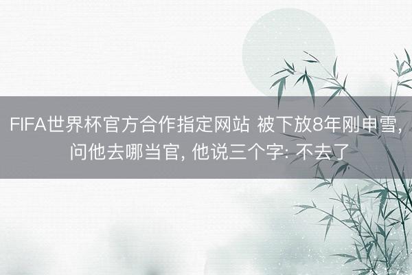 FIFA世界杯官方合作指定网站 被下放8年刚申雪， 问他去哪当官， 他说三个字: 不去了