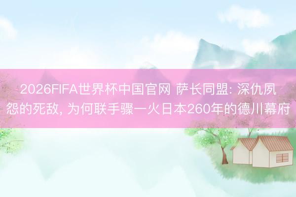 2026FIFA世界杯中国官网 萨长同盟: 深仇夙怨的死敌， 为何联手骤一火日本260年的德川幕府