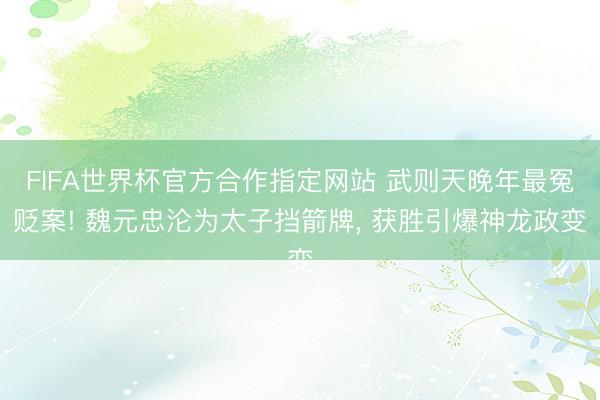 FIFA世界杯官方合作指定网站 武则天晚年最冤贬案! 魏元忠沦为太子挡箭牌， 获胜引爆神龙政变