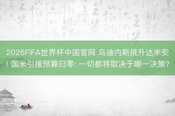 2026FIFA世界杯中国官网 乌迪内斯挑升达米安! 国米引援预算归零: 一切都将取决于哪一决策?