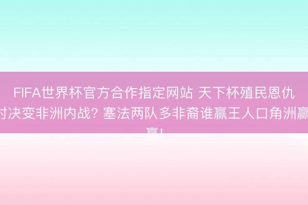FIFA世界杯官方合作指定网站 天下杯殖民恩仇对决变非洲内战? 塞法两队多非裔谁赢王人口角洲赢!