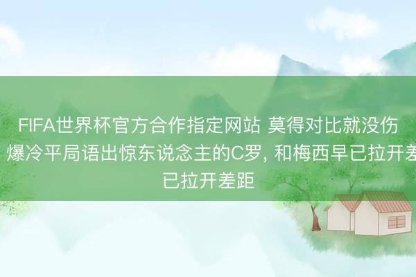 FIFA世界杯官方合作指定网站 莫得对比就没伤害! 爆冷平局语出惊东说念主的C罗, 和梅西早已拉开差距