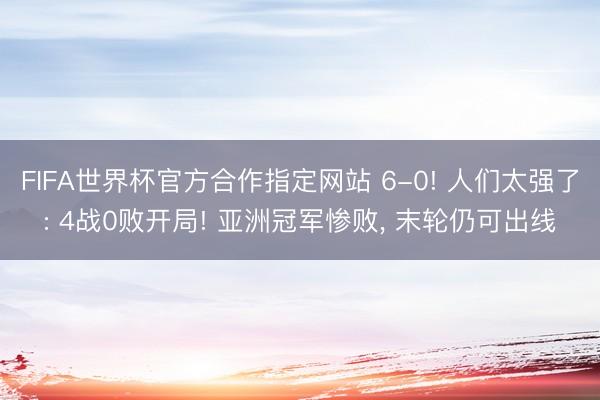 FIFA世界杯官方合作指定网站 6-0! 人们太强了: 4战0败开局! 亚洲冠军惨败, 末轮仍可出线