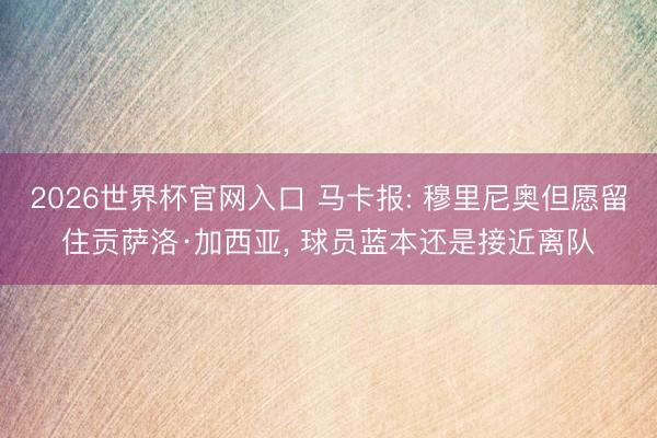 2026世界杯官网入口 马卡报: 穆里尼奥但愿留住贡萨洛·加西亚, 球员蓝本还是接近离队
