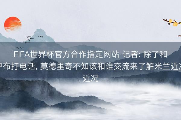 FIFA世界杯官方合作指定网站 记者: 除了和伊布打电话, 莫德里奇不知该和谁交流来了解米兰近况