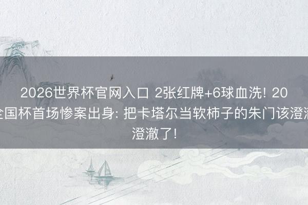 2026世界杯官网入口 2张红牌+6球血洗! 2026全国杯首场惨案出身: 把卡塔尔当软柿子的朱门该澄澈了!