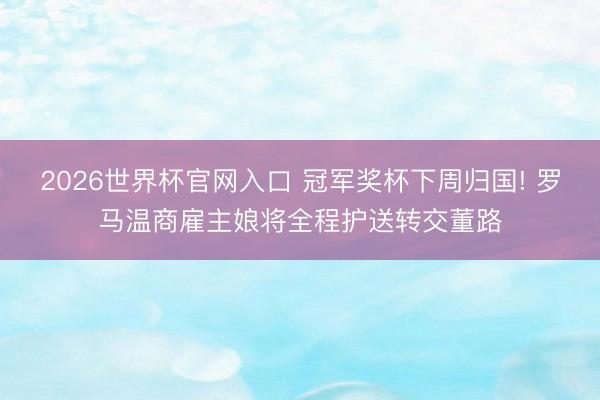2026世界杯官网入口 冠军奖杯下周归国! 罗马温商雇主娘将全程护送转交董路