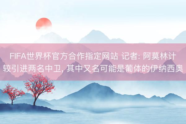 FIFA世界杯官方合作指定网站 记者: 阿莫林计较引进两名中卫, 其中又名可能是葡体的伊纳西奥