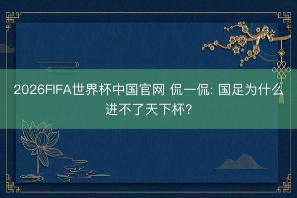 2026FIFA世界杯中国官网 侃一侃: 国足为什么进不了天下杯?
