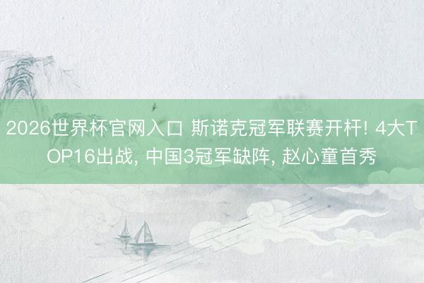 2026世界杯官网入口 斯诺克冠军联赛开杆! 4大TOP16出战， 中国3冠军缺阵， 赵心童首秀