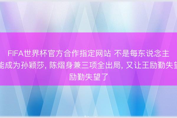 FIFA世界杯官方合作指定网站 不是每东说念主都能成为孙颖莎, 陈熠身兼三项全出局, 又让王励勤失望了